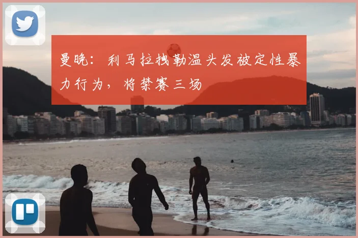 曼晚：利马拉拽勒温头发被定性暴力行为，将禁赛三场