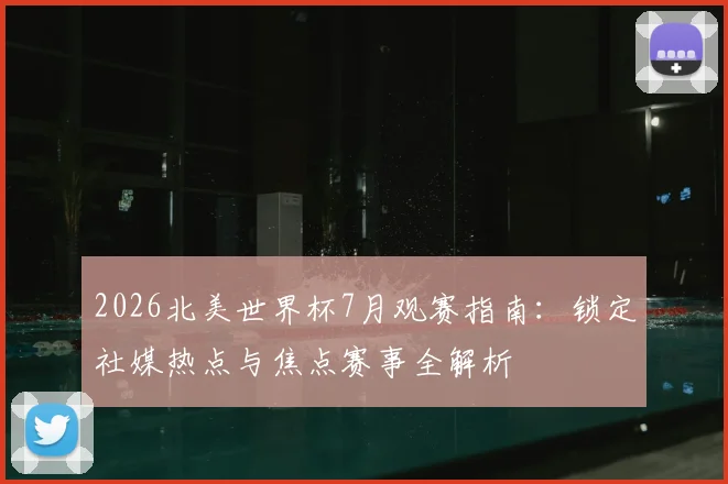 2026北美世界杯7月观赛指南：锁定社媒热点与焦点赛事全解析