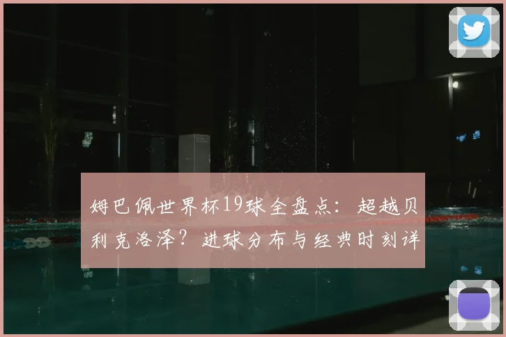 姆巴佩世界杯19球全盘点:超越贝利克洛泽?进球分布与经典时刻详解