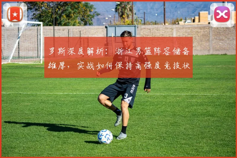 罗斯深度解析：浙江男篮阵容储备雄厚，实战如何保持高强度竞技状态