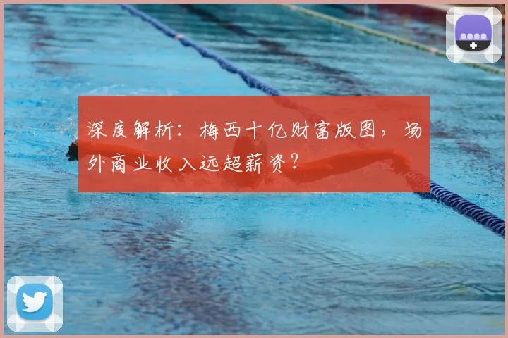 深度解析：梅西十亿财富版图，场外商业收入远超薪资？