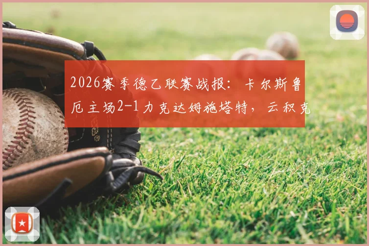 2026赛季德乙联赛战报：卡尔斯鲁厄主场2-1力克达姆施塔特，云积克与福田师王建功