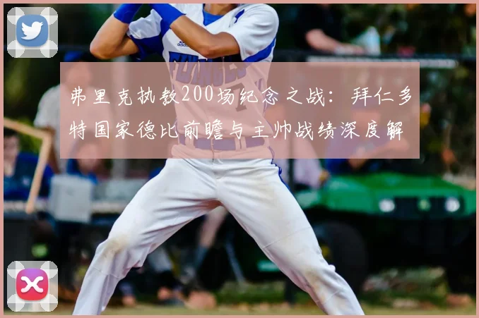 弗里克执教200场纪念之战：拜仁多特国家德比前瞻与主帅战绩深度解析