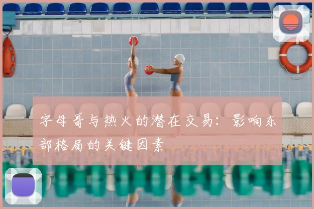 字母哥与热火的潜在交易：影响东部格局的关键因素