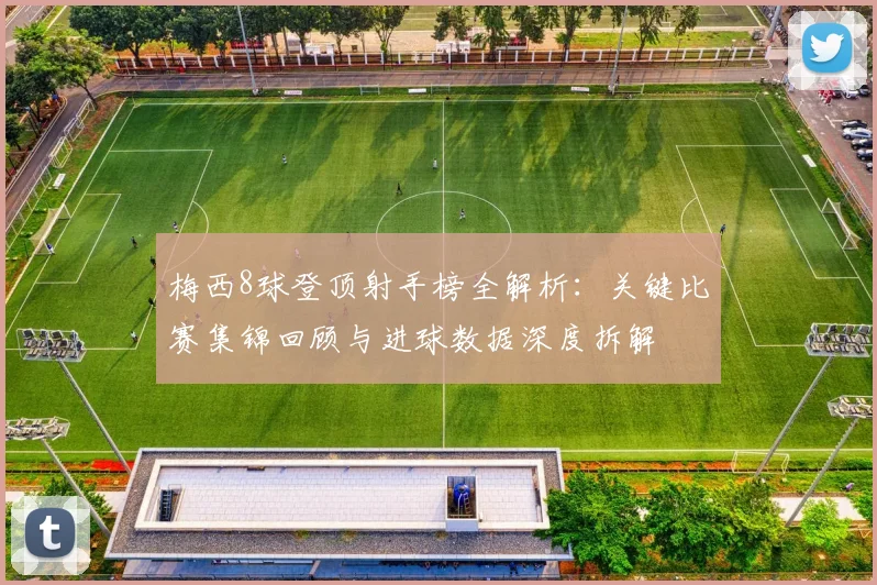 梅西8球登顶射手榜全解析：关键比赛集锦回顾与进球数据深度拆解