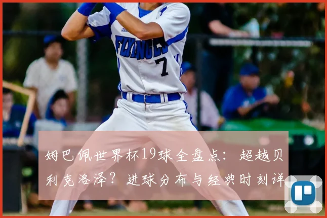 姆巴佩世界杯19球全盘点：超越贝利克洛泽？进球分布与经典时刻详解