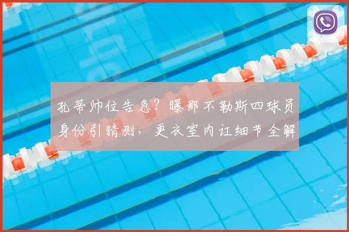 孔蒂帅位告急？曝那不勒斯四球员身份引猜测，更衣室内讧细节全解析