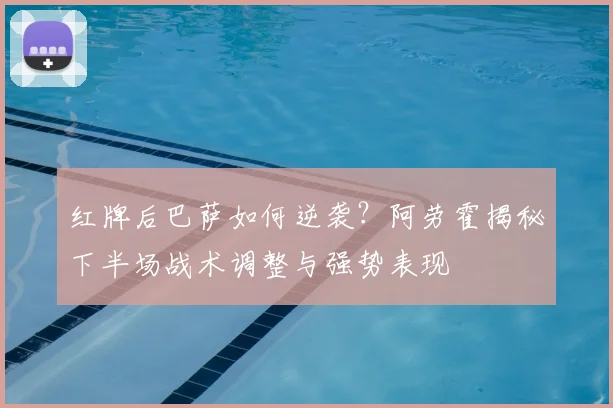 红牌后巴萨如何逆袭？阿劳霍揭秘下半场战术调整与强势表现