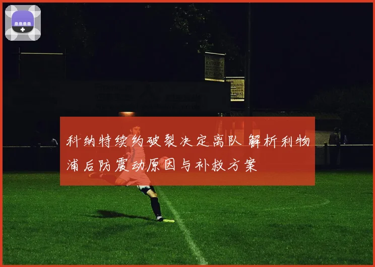 科纳特续约破裂决定离队 解析利物浦后防震动原因与补救方案