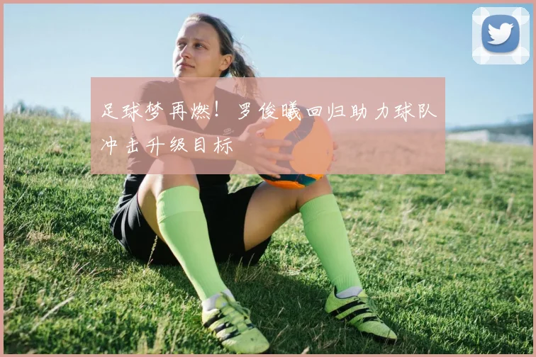 足球梦再燃！罗俊曦回归助力球队冲击升级目标