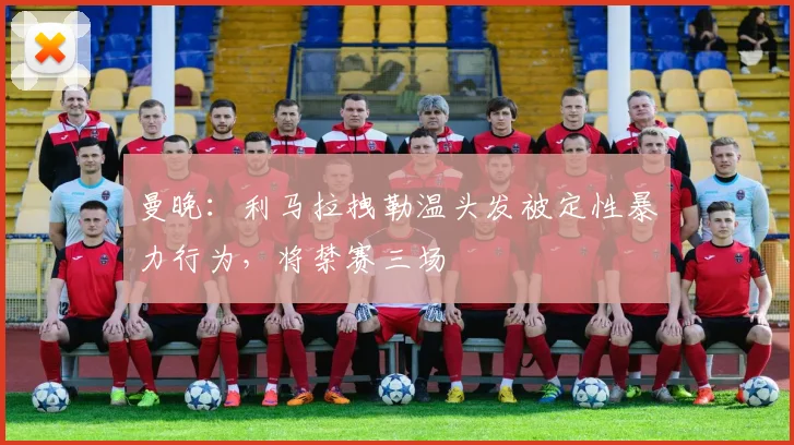 曼晚：利马拉拽勒温头发被定性暴力行为，将禁赛三场