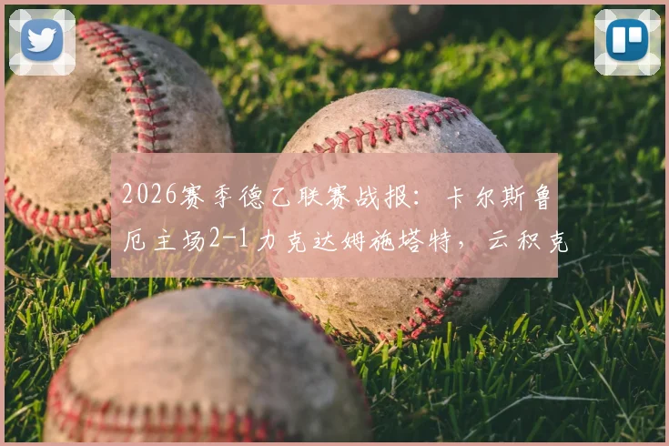 2026赛季德乙联赛战报：卡尔斯鲁厄主场2-1力克达姆施塔特，云积克与福田师王建功
