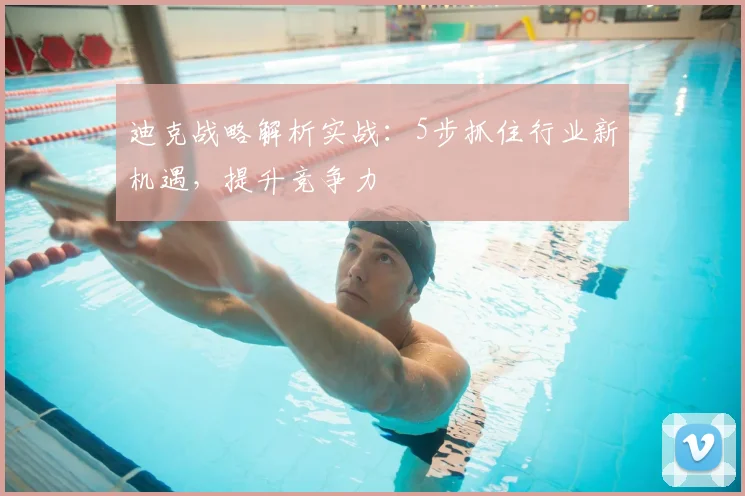 迪克战略解析实战：5步抓住行业新机遇，提升竞争力