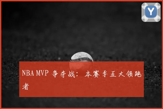 NBA MVP 争夺战：本赛季五大领跑者