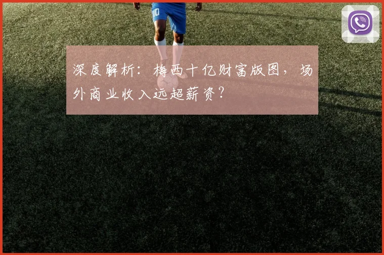 深度解析：梅西十亿财富版图，场外商业收入远超薪资？