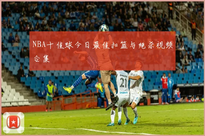 NBA十佳球今日最佳扣篮与绝杀视频合集