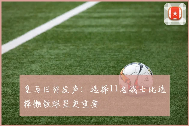 皇马旧将发声：选择11名战士比选择懒散球星更重要